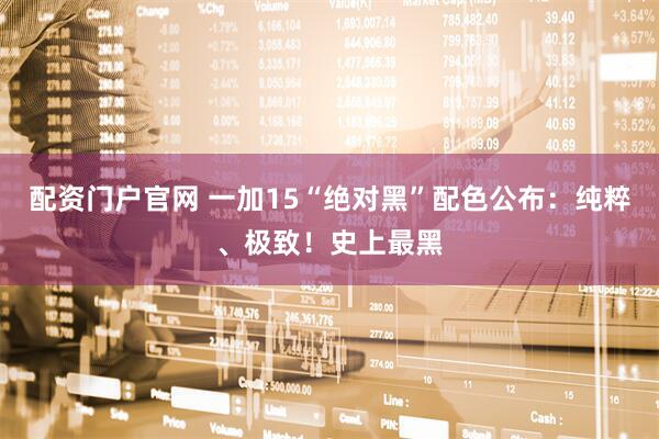 配资门户官网 一加15“绝对黑”配色公布:纯粹、极致!史上最黑