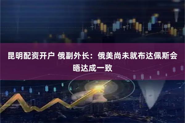 昆明配资开户 俄副外长：俄美尚未就布达佩斯会晤达成一致