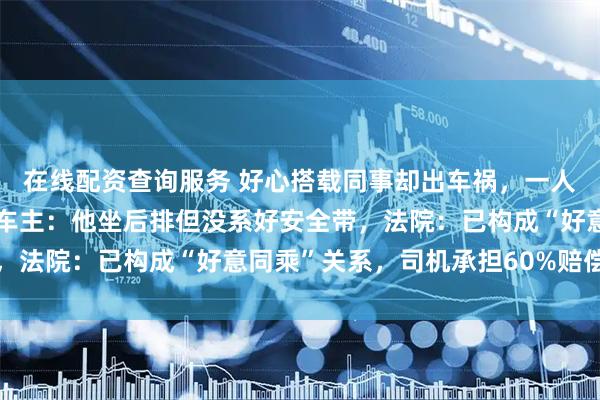 在线配资查询服务 好心搭载同事却出车祸，一人十级伤残索赔十几万，车主：他坐后排但没系好安全带，法院：已构成“好意同乘”关系，司机承担60%赔偿责任