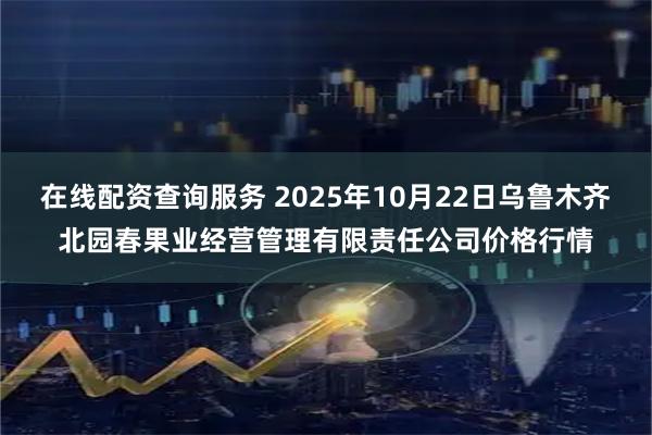 在线配资查询服务 2025年10月22日乌鲁木齐北园春果业经营管理有限责任公司价格行情