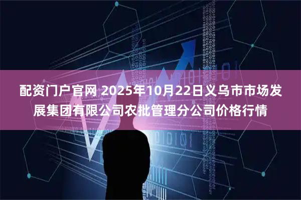 配资门户官网 2025年10月22日义乌市市场发展集团有限公司农批管理分公司价格行情
