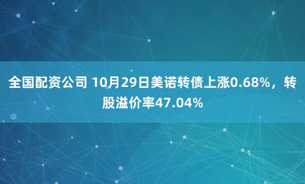 全国配资公司 10月29日美诺转债上涨0.68%,转股溢价率47.04%