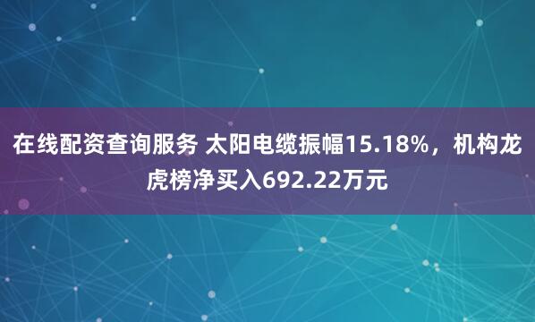 在线配资查询服务 太阳电缆振幅15.18%，机构龙虎榜净买入692.22万元
