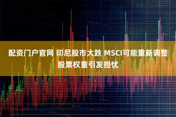 配资门户官网 印尼股市大跌 MSCI可能重新调整股票权重引发担忧