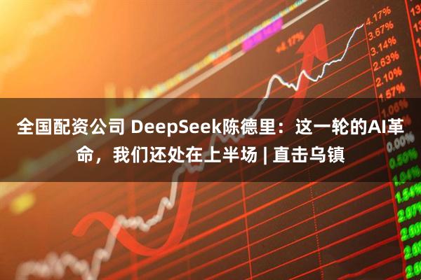 全国配资公司 DeepSeek陈德里：这一轮的AI革命，我们还处在上半场 | 直击乌镇