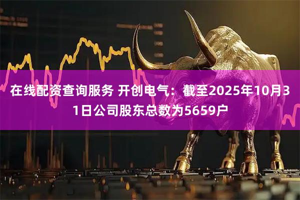 在线配资查询服务 开创电气：截至2025年10月31日公司股东总数为5659户
