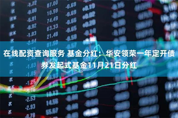 在线配资查询服务 基金分红：华安领荣一年定开债券发起式基金11月21日分红