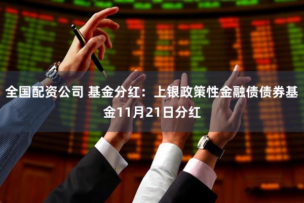 全国配资公司 基金分红:上银政策性金融债债券基金11月21日分红