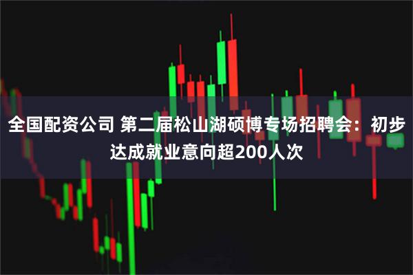 全国配资公司 第二届松山湖硕博专场招聘会：初步达成就业意向超200人次