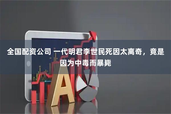 全国配资公司 一代明君李世民死因太离奇，竟是因为中毒而暴毙