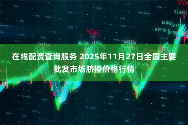 在线配资查询服务 2025年11月27日全国主要批发市场脐橙价格行情