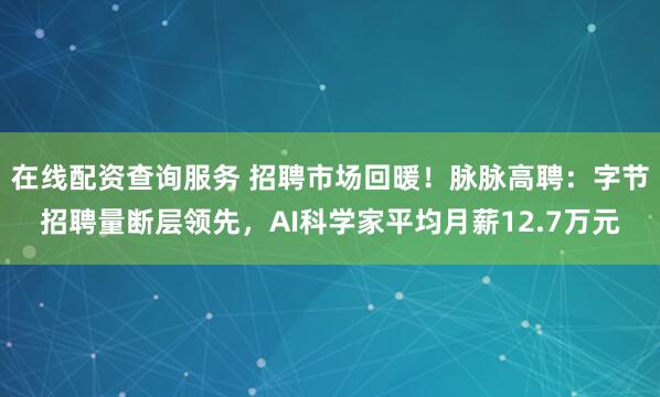 在线配资查询服务 招聘市场回暖！脉脉高聘：字节招聘量断层领先，AI科学家平均月薪12.7万元