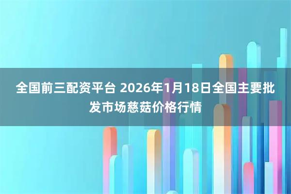 全国前三配资平台 2026年1月18日全国主要批发市场慈菇价格行情