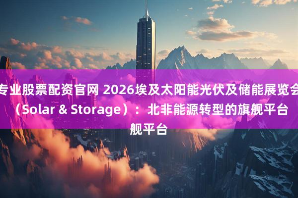专业股票配资官网 2026埃及太阳能光伏及储能展览会（Solar & Storage）：北非能源转型的旗舰平台