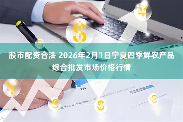 股市配资合法 2026年2月1日宁夏四季鲜农产品综合批发市场价格行情