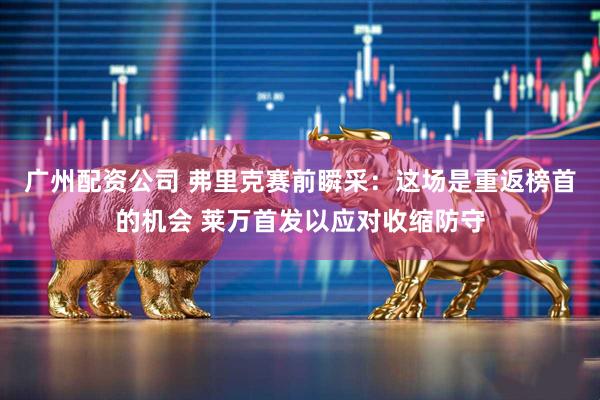 广州配资公司 弗里克赛前瞬采：这场是重返榜首的机会 莱万首发以应对收缩防守