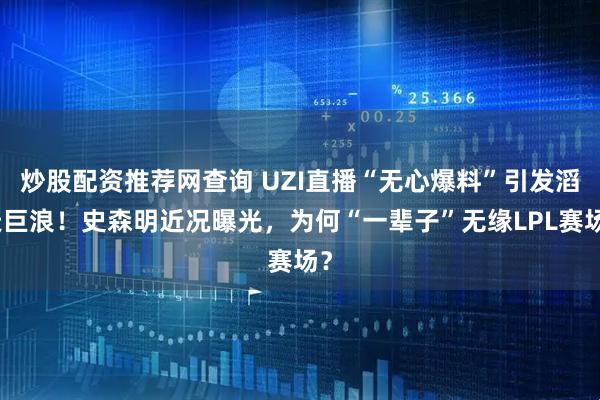 炒股配资推荐网查询 UZI直播“无心爆料”引发滔天巨浪！史森明近况曝光，为何“一辈子”无缘LPL赛场？