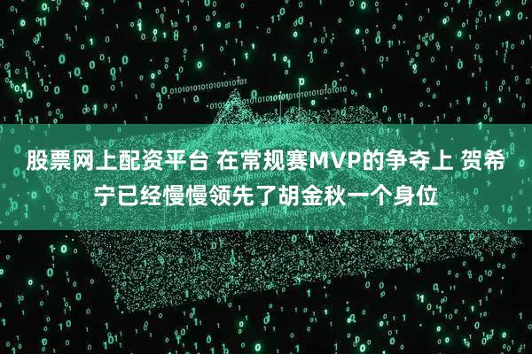 股票网上配资平台 在常规赛MVP的争夺上 贺希宁已经慢慢领先了胡金秋一个身位