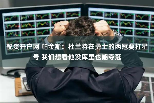 配资开户网 帕金斯：杜兰特在勇士的两冠要打星号 我们想看他没库里也能夺冠