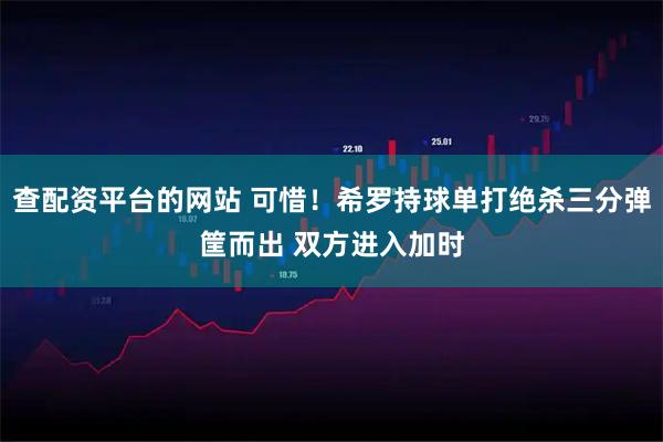 查配资平台的网站 可惜！希罗持球单打绝杀三分弹筐而出 双方进入加时