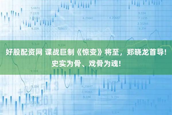好股配资网 谍战巨制《惊变》将至，郑晓龙首导!史实为骨、戏骨为魂!