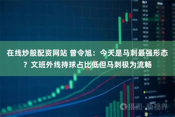 在线炒股配资网站 曾令旭：今天是马刺最强形态？文班外线持球占比低但马刺极为流畅