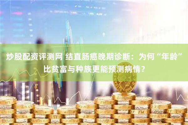 炒股配资评测网 结直肠癌晚期诊断：为何“年龄”比贫富与种族更能预测病情？