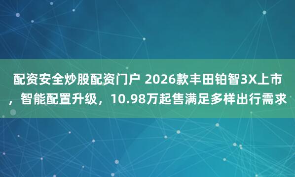 配资安全炒股配资门户 2026款丰田铂智3X上市，智能配置升级，10.98万起售满足多样出行需求