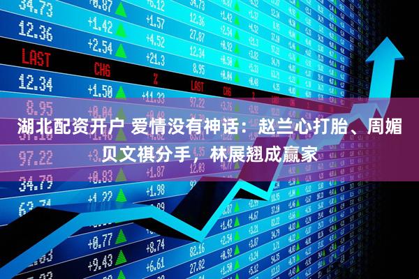 湖北配资开户 爱情没有神话：赵兰心打胎、周媚贝文祺分手，林展翘成赢家