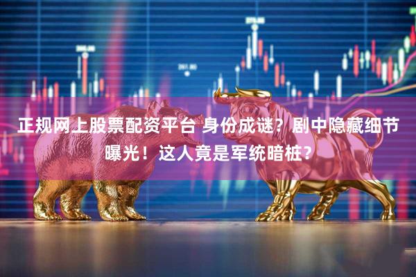 正规网上股票配资平台 身份成谜？剧中隐藏细节曝光！这人竟是军统暗桩？