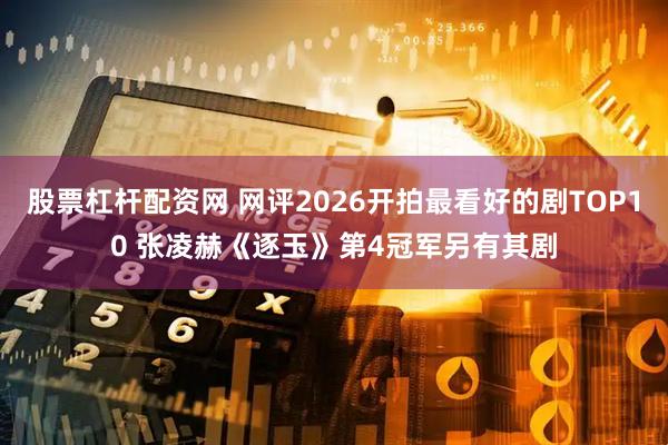 股票杠杆配资网 网评2026开拍最看好的剧TOP10 张凌赫《逐玉》第4冠军另有其剧