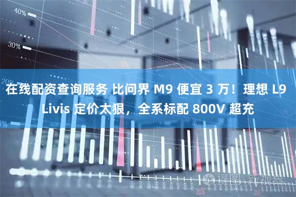在线配资查询服务 比问界 M9 便宜 3 万！理想 L9 Livis 定价太狠，全系标配 800V 超充