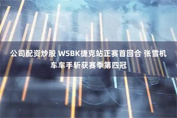 公司配资炒股 WSBK捷克站正赛首回合 张雪机车车手斩获赛季第四冠