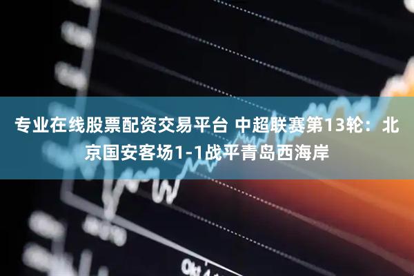 专业在线股票配资交易平台 中超联赛第13轮：北京国安客场1-1战平青岛西海岸