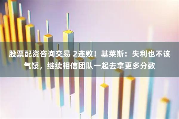 股票配资咨询交易 2连败！基莱斯：失利也不该气馁，继续相信团队一起去拿更多分数