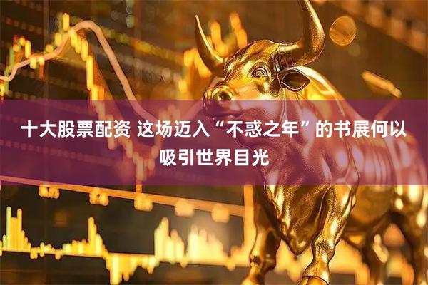 十大股票配资 这场迈入“不惑之年”的书展何以吸引世界目光