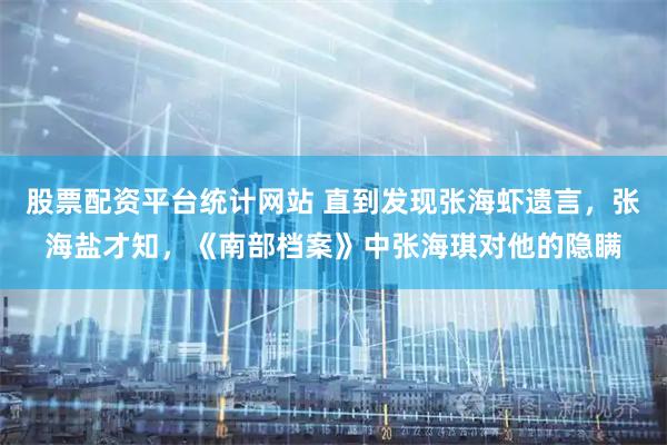 股票配资平台统计网站 直到发现张海虾遗言，张海盐才知，《南部档案》中张海琪对他的隐瞒