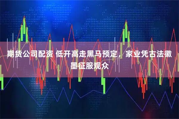 期货公司配资 低开高走黑马预定，家业凭古法徽墨征服观众