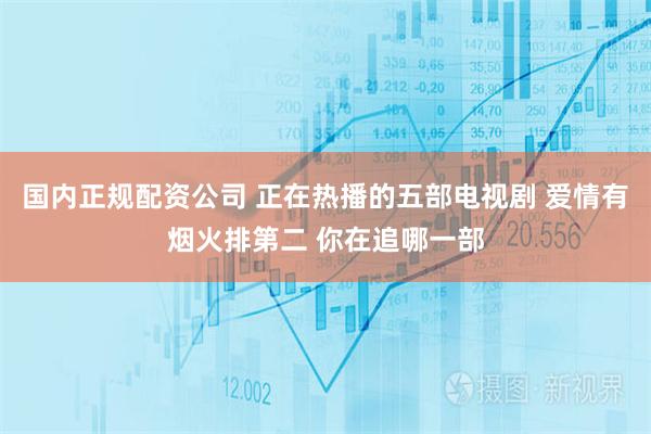 国内正规配资公司 正在热播的五部电视剧 爱情有烟火排第二 你在追哪一部