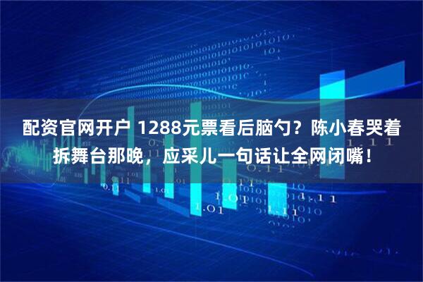 配资官网开户 1288元票看后脑勺？陈小春哭着拆舞台那晚，应采儿一句话让全网闭嘴！