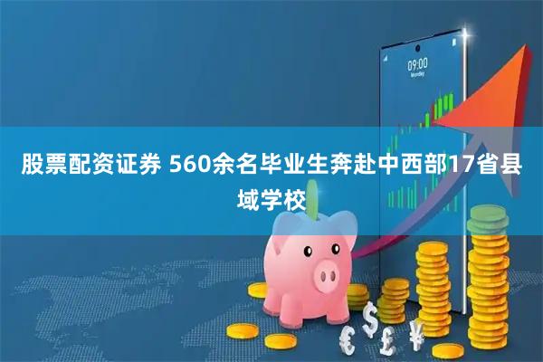 股票配资证券 560余名毕业生奔赴中西部17省县域学校
