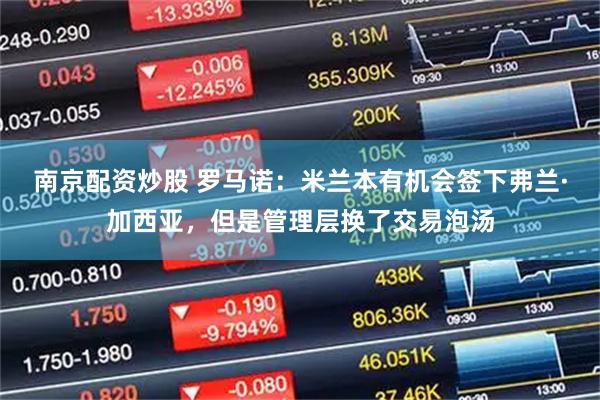 南京配资炒股 罗马诺：米兰本有机会签下弗兰·加西亚，但是管理层换了交易泡汤