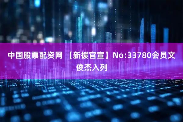 中国股票配资网 【新援官宣】No:33780会员文俊杰入列