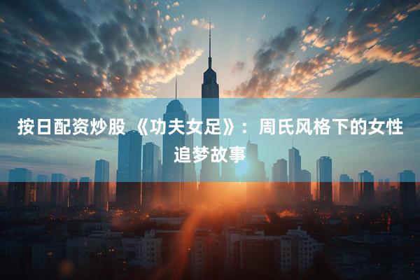 按日配资炒股 《功夫女足》：周氏风格下的女性追梦故事