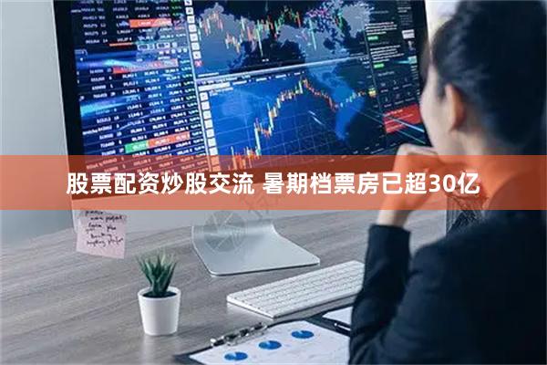 股票配资炒股交流 暑期档票房已超30亿