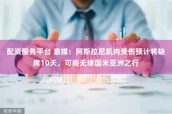 配资服务平台 意媒：阿斯拉尼肌肉受伤预计将缺席10天，可能无缘国米亚洲之行