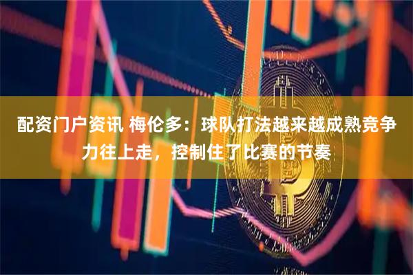 配资门户资讯 梅伦多：球队打法越来越成熟竞争力往上走，控制住了比赛的节奏