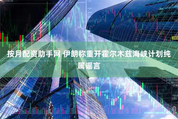 按月配资助手网 伊朗称重开霍尔木兹海峡计划纯属谣言