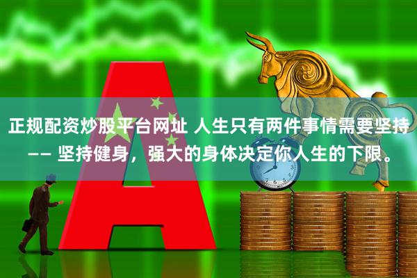 正规配资炒股平台网址 人生只有两件事情需要坚持—— 坚持健身，强大的身体决定你人生的下限。