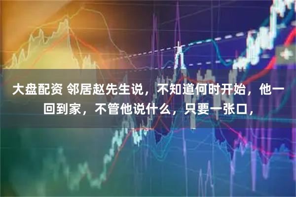 大盘配资 邻居赵先生说，不知道何时开始，他一回到家，不管他说什么，只要一张口，